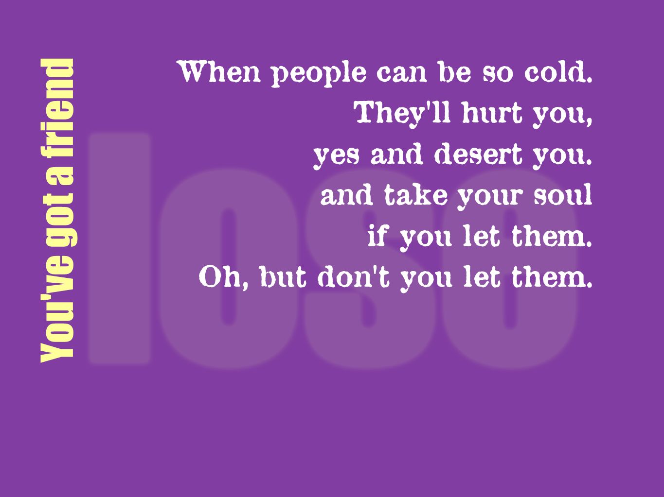 You ve got a friend When people can be so cold. They ll hurt you,