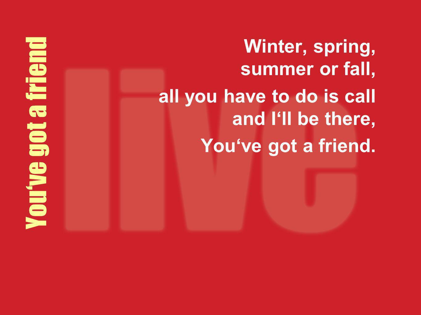 You‘ve got a friend Winter, spring, summer or fall,