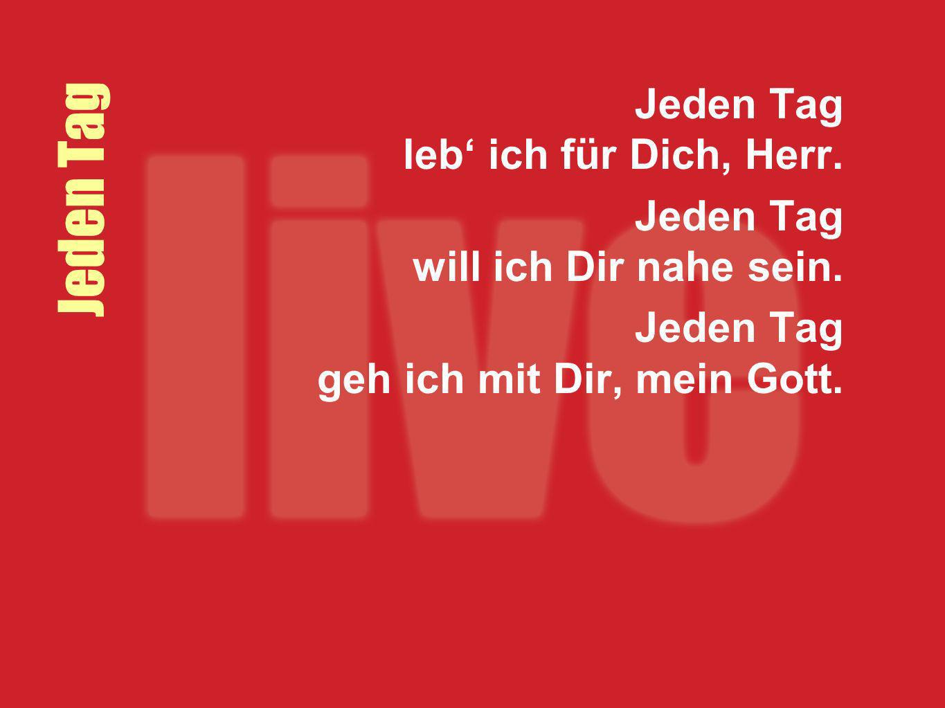 Jeden Tag Jeden Tag leb‘ ich für Dich, Herr.