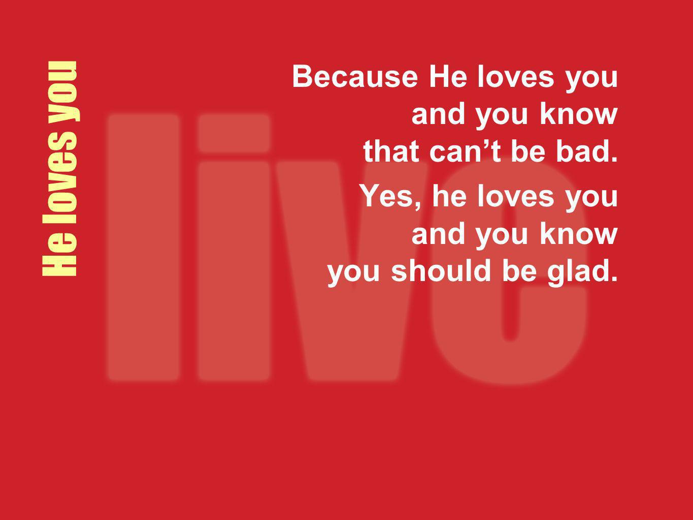 He loves you Because He loves you and you know that can’t be bad.