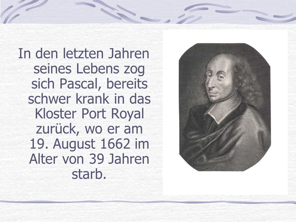In den letzten Jahren seines Lebens zog sich Pascal, bereits schwer krank in das Kloster Port Royal zurück, wo er am 19.