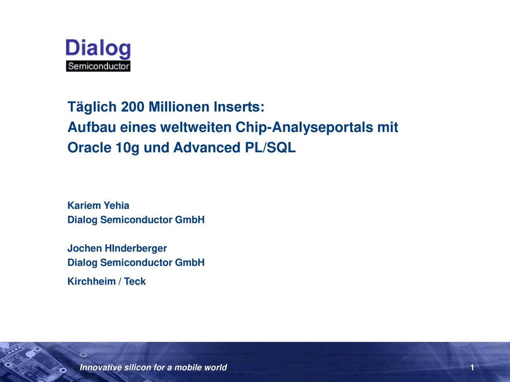 Täglich 200 Millionen Inserts: Aufbau eines weltweiten Chip-Analyseportals mit Oracle 10g und Advanced PL/SQL Kariem Yehia Dialog Semiconductor GmbH Jochen HInderberger Dialog Semiconductor GmbH Kirchheim / Teck