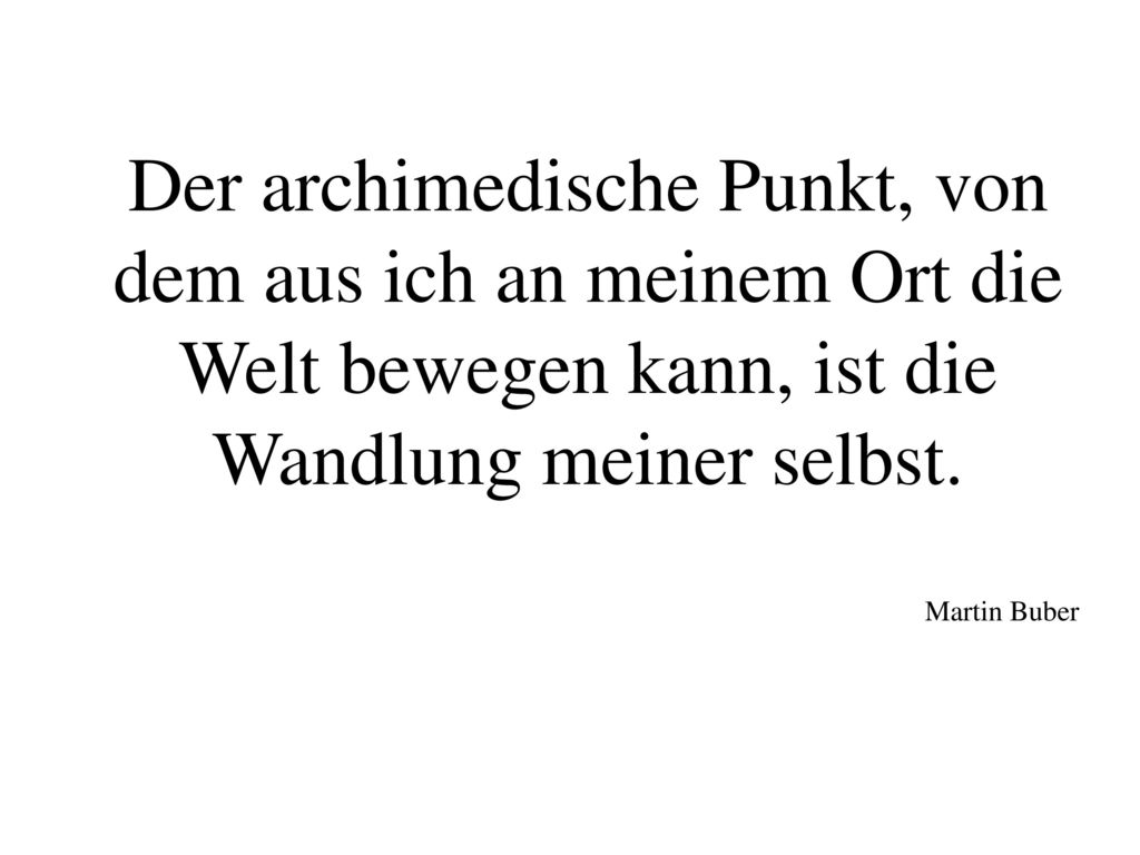 Der archimedische Punkt, von dem aus ich an meinem Ort die Welt bewegen kann, ist die Wandlung meiner selbst.