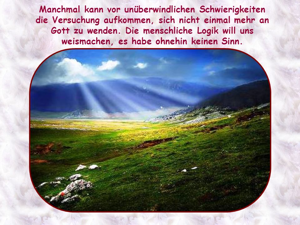 Manchmal kann vor unüberwindlichen Schwierigkeiten die Versuchung aufkommen, sich nicht einmal mehr an Gott zu wenden.