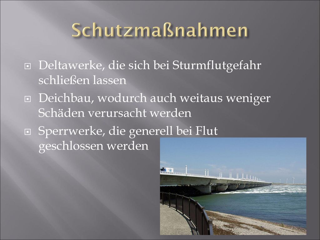 Schutzmaßnahmen Deltawerke, die sich bei Sturmflutgefahr schließen lassen. Deichbau, wodurch auch weitaus weniger Schäden verursacht werden.