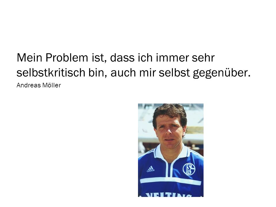Mein Problem ist, dass ich immer sehr selbstkritisch bin, auch mir selbst gegenüber.