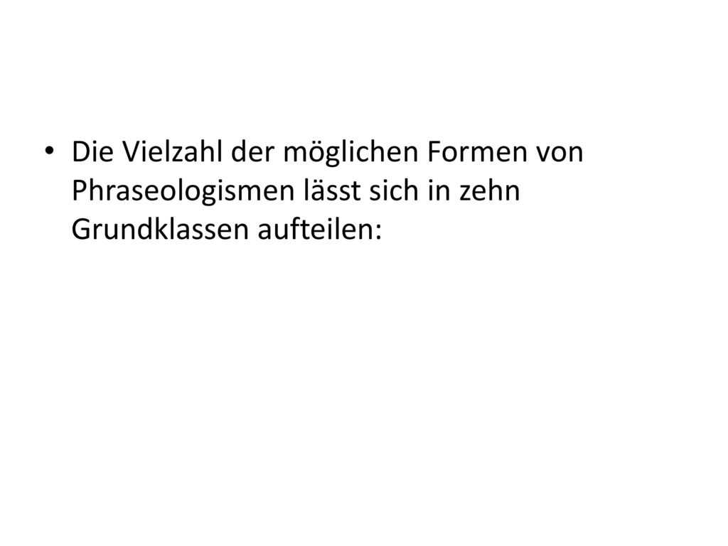 Die Vielzahl der möglichen Formen von Phraseologismen lässt sich in zehn Grundklassen aufteilen: