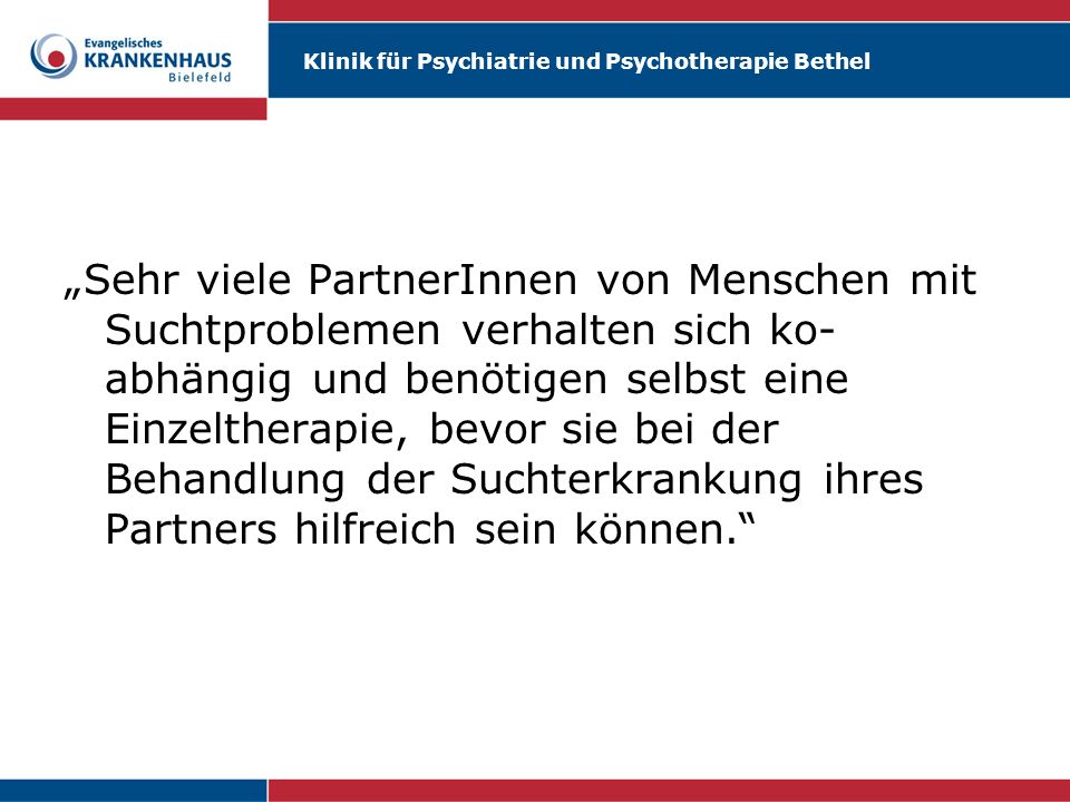 „Sehr viele PartnerInnen von Menschen mit Suchtproblemen verhalten sich ko-abhängig und benötigen selbst eine Einzeltherapie, bevor sie bei der Behandlung der Suchterkrankung ihres Partners hilfreich sein können.