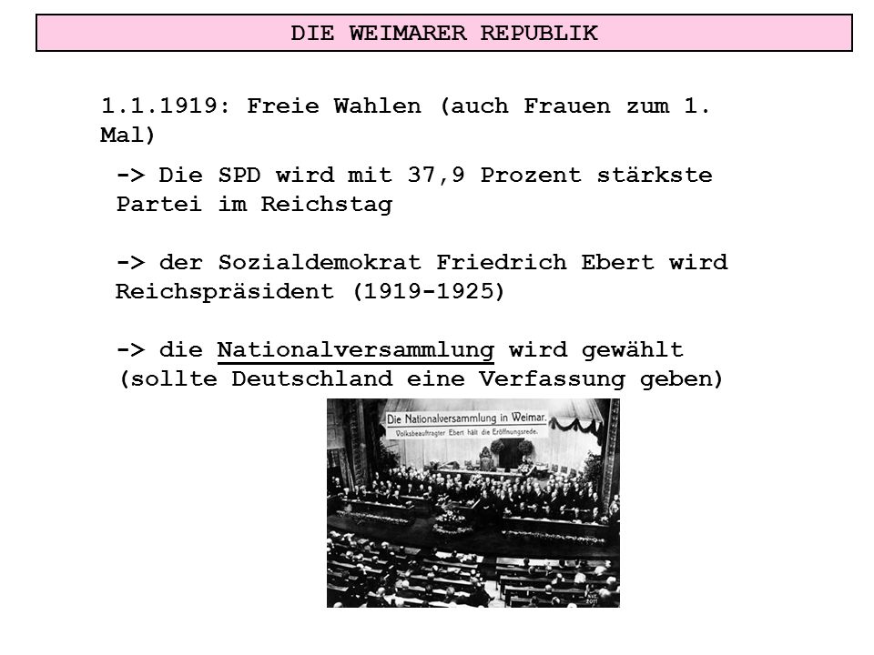 DIE WEIMARER REPUBLIK : Freie Wahlen (auch Frauen zum 1. Mal) -> Die SPD wird mit 37,9 Prozent stärkste Partei im Reichstag.