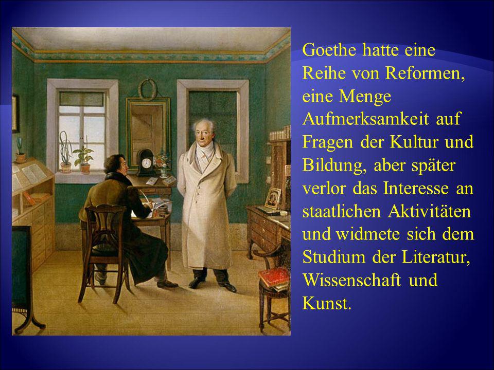 Goethe hatte eine Reihe von Reformen, eine Menge Aufmerksamkeit auf Fragen der Kultur und Bildung, aber später verlor das Interesse an staatlichen Aktivitäten und widmete sich dem Studium der Literatur, Wissenschaft und Kunst.