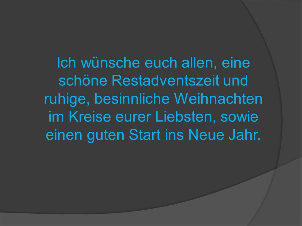 Ich wünsche euch allen, eine schöne Restadventszeit und ruhige, besinnliche Weihnachten im Kreise eurer Liebsten, sowie einen guten Start ins Neue Jahr.