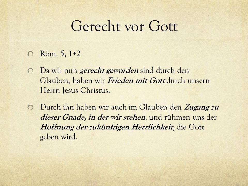 Gerecht vor Gott Röm. 5, 1+2. Da wir nun gerecht geworden sind durch den Glauben, haben wir Frieden mit Gott durch unsern Herrn Jesus Christus.