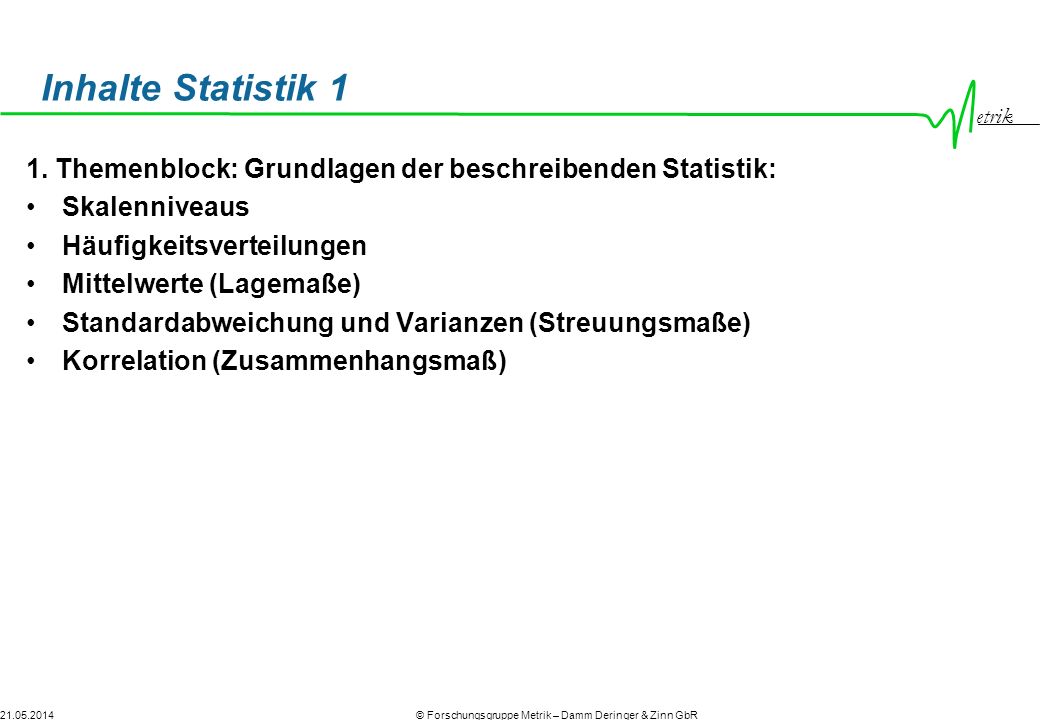 Inhalte Statistik 1 1. Themenblock: Grundlagen der beschreibenden Statistik: Skalenniveaus. Häufigkeitsverteilungen.