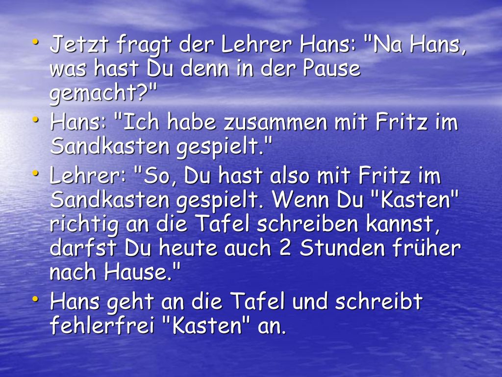 Jetzt fragt der Lehrer Hans: Na Hans, was hast Du denn in der Pause gemacht