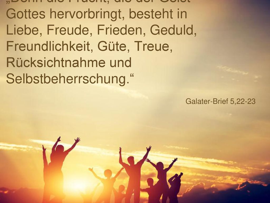 „Denn die Frucht, die der Geist Gottes hervorbringt, besteht in Liebe, Freude, Frieden, Geduld, Freundlichkeit, Güte, Treue, Rücksichtnahme und Selbstbeherrschung.