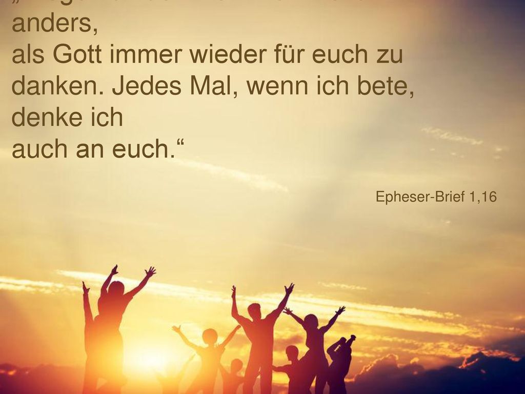 „Wegen all dem kann ich nicht anders, als Gott immer wieder für euch zu danken. Jedes Mal, wenn ich bete, denke ich auch an euch.