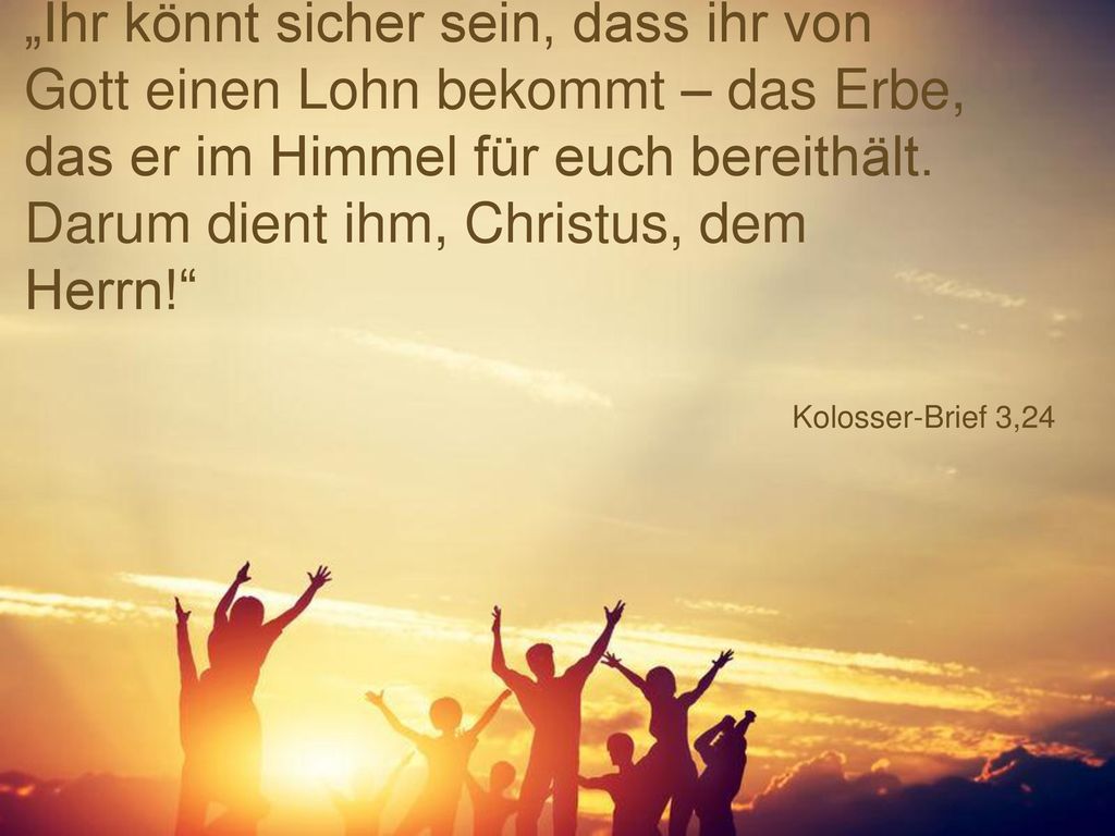 „Ihr könnt sicher sein, dass ihr von Gott einen Lohn bekommt – das Erbe, das er im Himmel für euch bereithält. Darum dient ihm, Christus, dem Herrn!