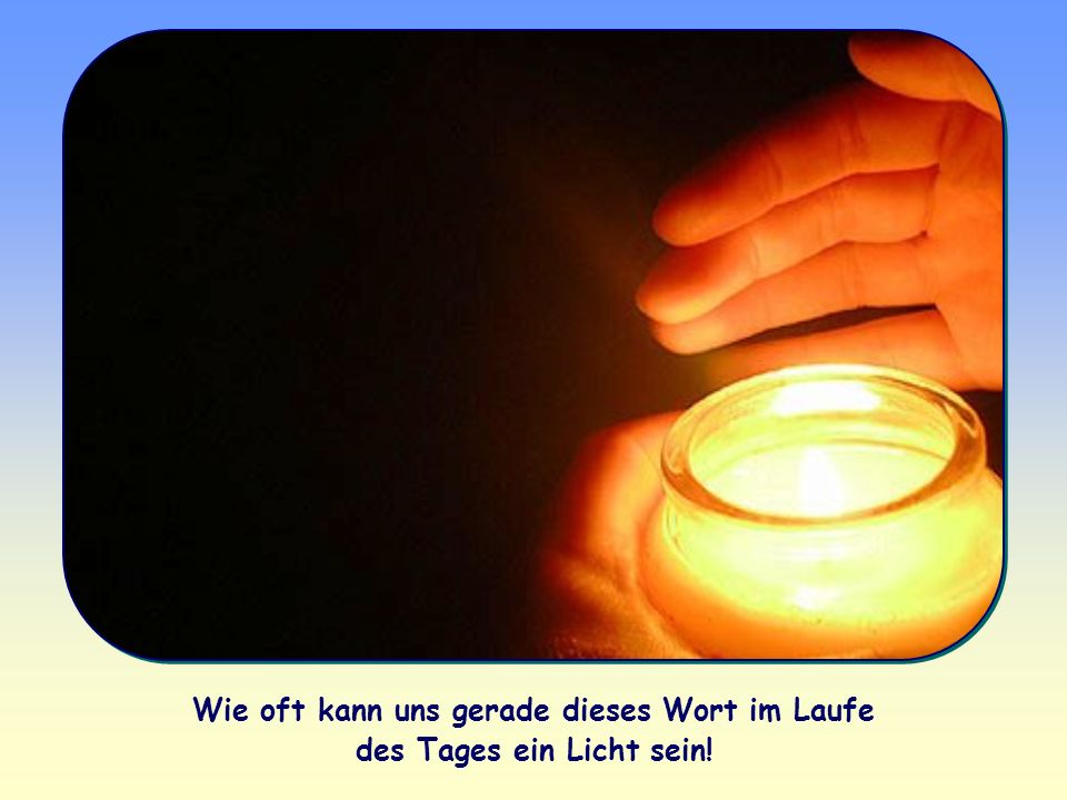Wie oft kann uns gerade dieses Wort im Laufe des Tages ein Licht sein!