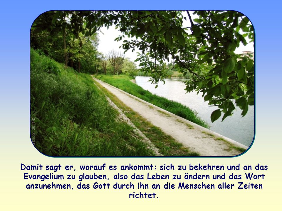 Damit sagt er, worauf es ankommt: sich zu bekehren und an das Evangelium zu glauben, also das Leben zu ändern und das Wort anzunehmen, das Gott durch ihn an die Menschen aller Zeiten richtet.