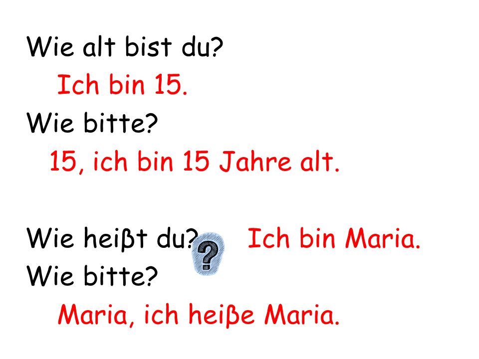 Wie alt bist du. Ich bin 15. Wie bitte. 15, ich bin 15 Jahre alt