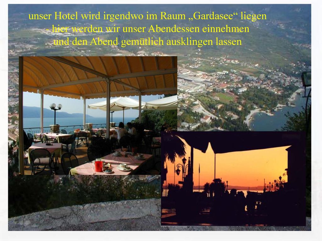 unser Hotel wird irgendwo im Raum „Gardasee liegen - hier werden wir unser Abendessen einnehmen und den Abend gemütlich ausklingen lassen