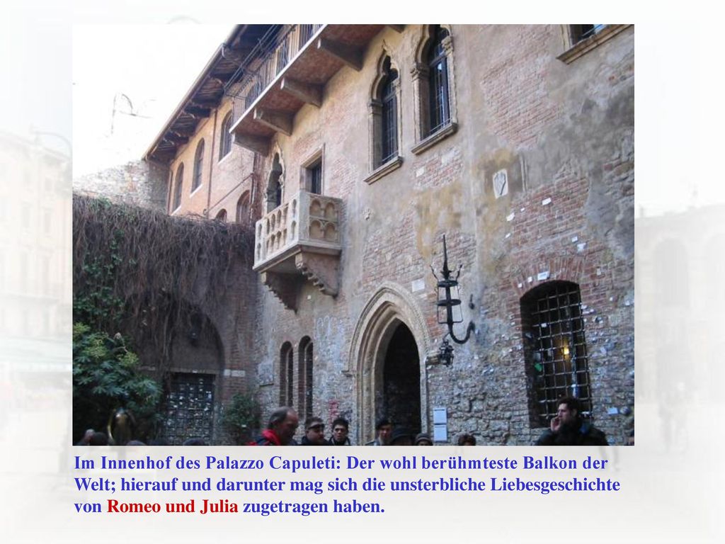 Im Innenhof des Palazzo Capuleti: Der wohl berühmteste Balkon der Welt; hierauf und darunter mag sich die unsterbliche Liebesgeschichte von Romeo und Julia zugetragen haben.