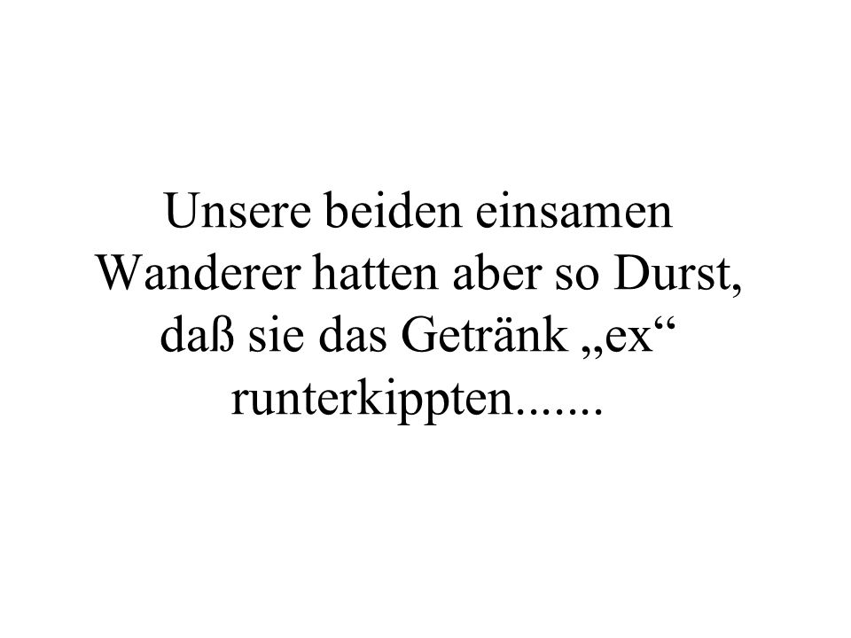 Unsere beiden einsamen Wanderer hatten aber so Durst, daß sie das Getränk „ex runterkippten