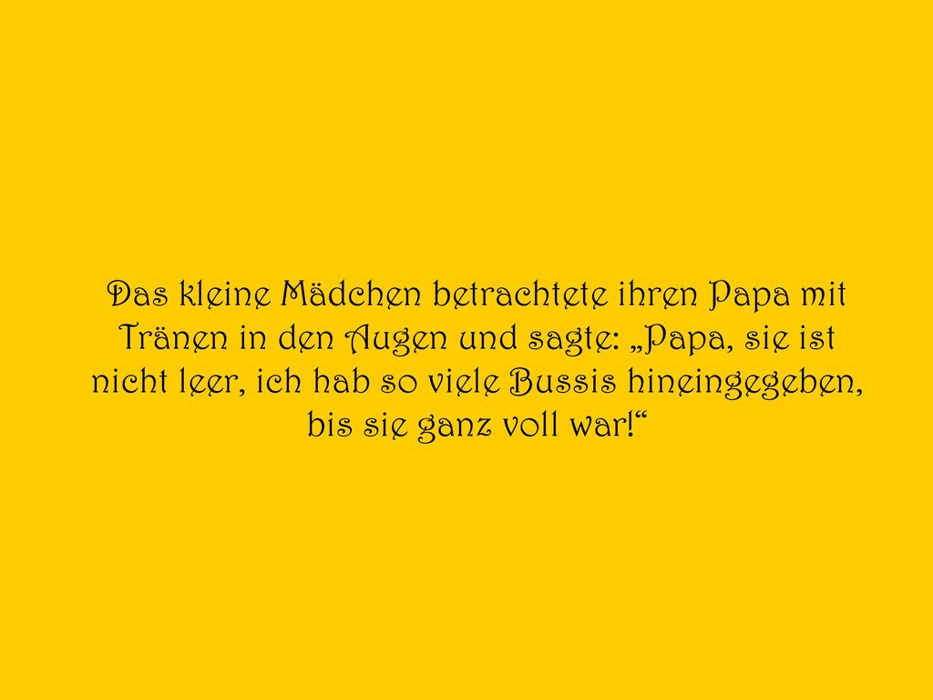 Das kleine Mädchen betrachtete ihren Papa mit Tränen in den Augen und sagte: „Papa, sie ist nicht leer, ich hab so viele Bussis hineingegeben, bis sie ganz voll war!