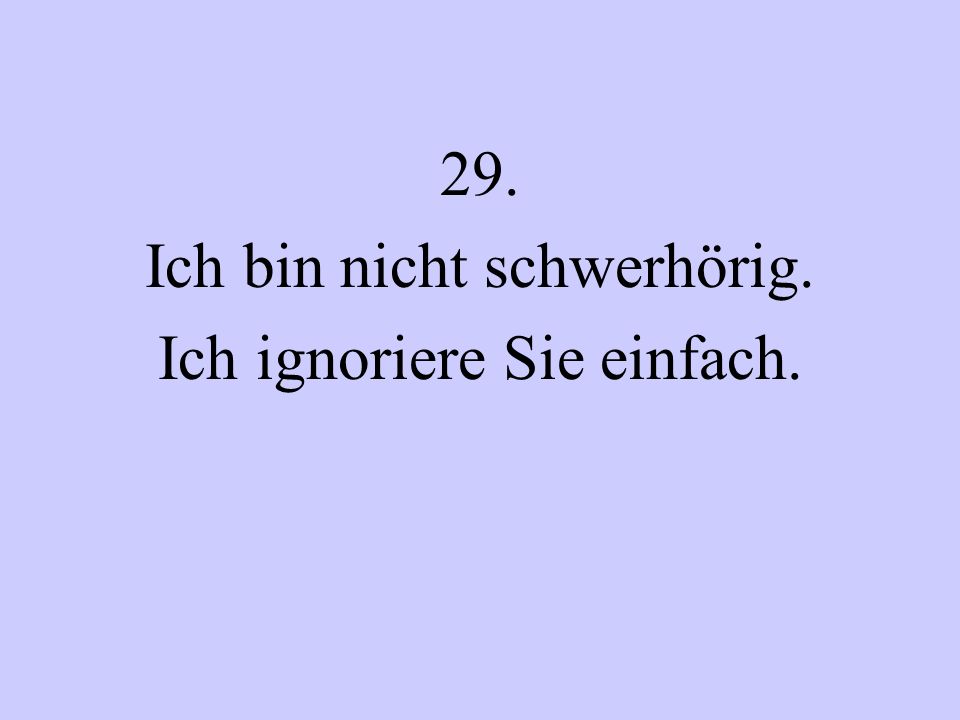 29. Ich bin nicht schwerhörig. Ich ignoriere Sie einfach.