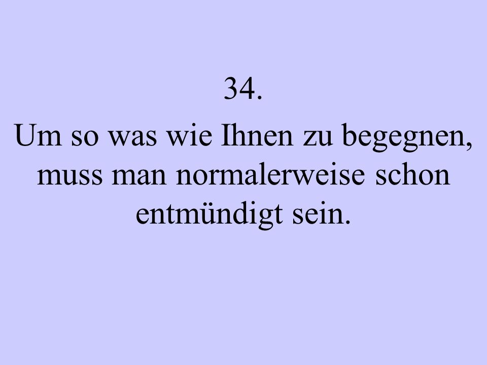 34. Um so was wie Ihnen zu begegnen, muss man normalerweise schon entmündigt sein.