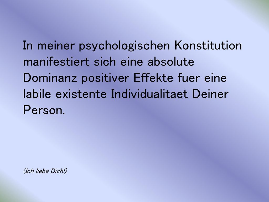 In meiner psychologischen Konstitution manifestiert sich eine absolute Dominanz positiver Effekte fuer eine labile existente Individualitaet Deiner Person.