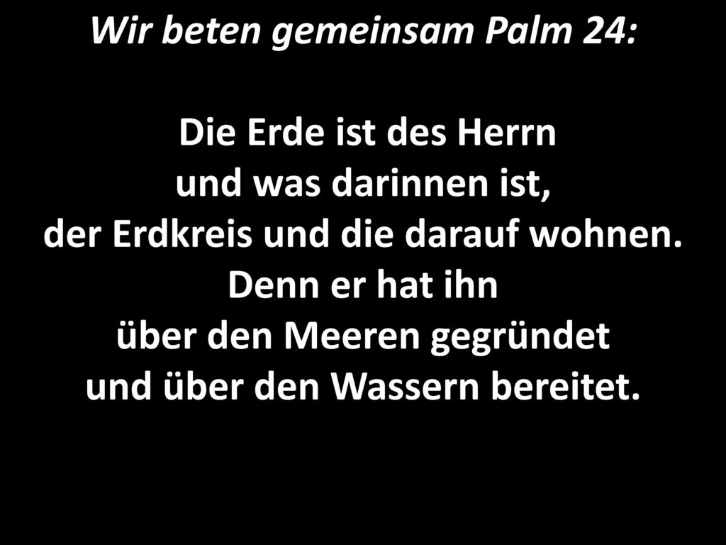 Wir beten gemeinsam Palm 24: Die Erde ist des Herrn und was darinnen ist, der Erdkreis und die darauf wohnen.