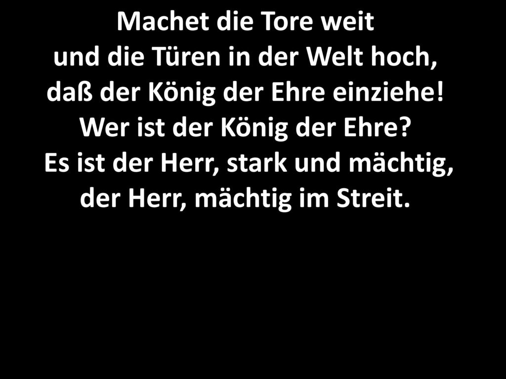 Machet die Tore weit und die Türen in der Welt hoch, daß der König der Ehre einziehe.