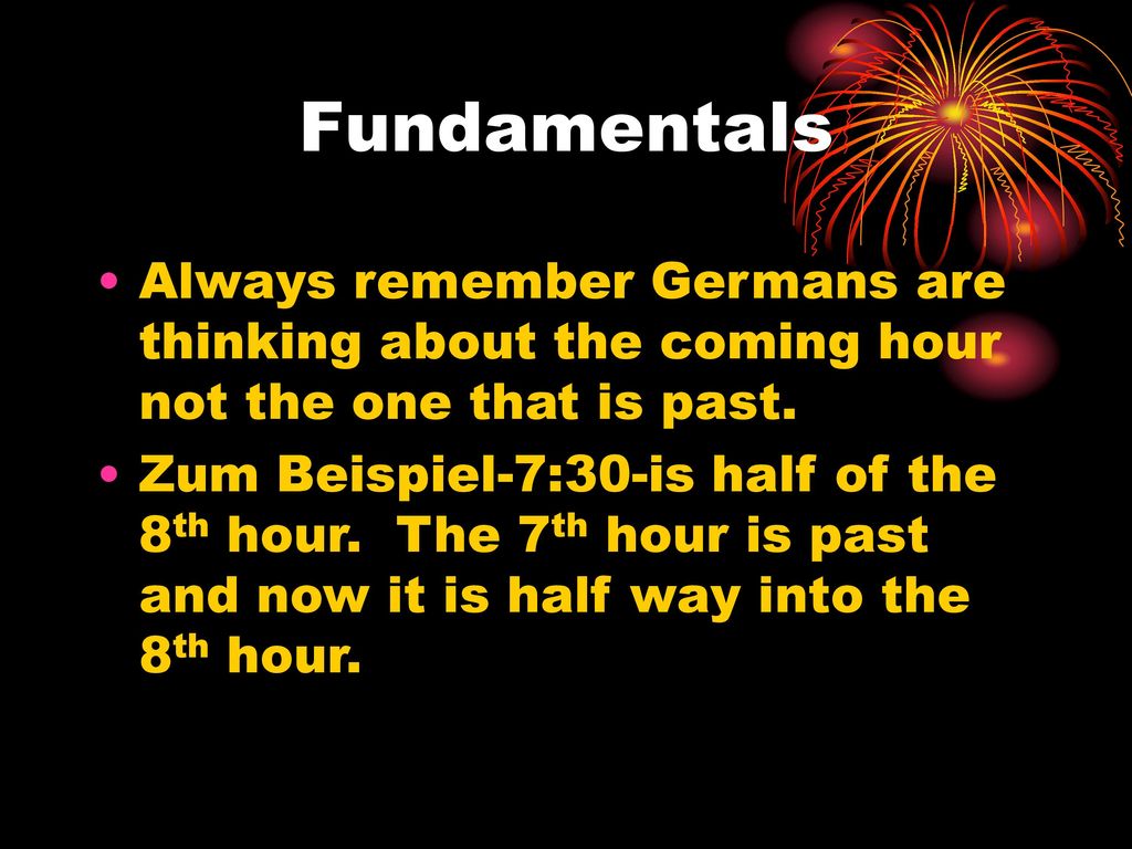 Fundamentals Always remember Germans are thinking about the coming hour not the one that is past.