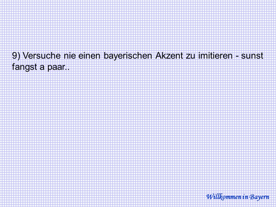 9) Versuche nie einen bayerischen Akzent zu imitieren - sunst fangst a paar..