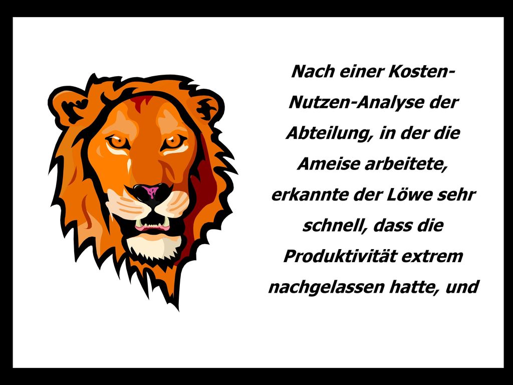 Nach einer Kosten-Nutzen-Analyse der Abteilung, in der die Ameise arbeitete, erkannte der Löwe sehr schnell, dass die Produktivität extrem nachgelassen hatte, und
