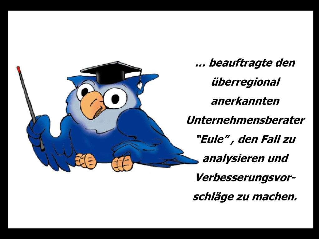 … beauftragte den überregional anerkannten Unternehmensberater Eule , den Fall zu analysieren und Verbesserungsvor-schläge zu machen.