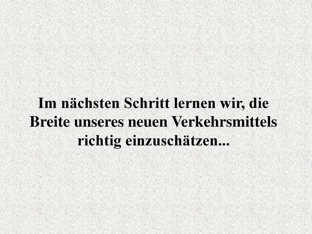 Im nächsten Schritt lernen wir, die Breite unseres neuen Verkehrsmittels richtig einzuschätzen...