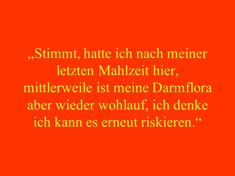 „Stimmt, hatte ich nach meiner letzten Mahlzeit hier, mittlerweile ist meine Darmflora aber wieder wohlauf, ich denke ich kann es erneut riskieren.