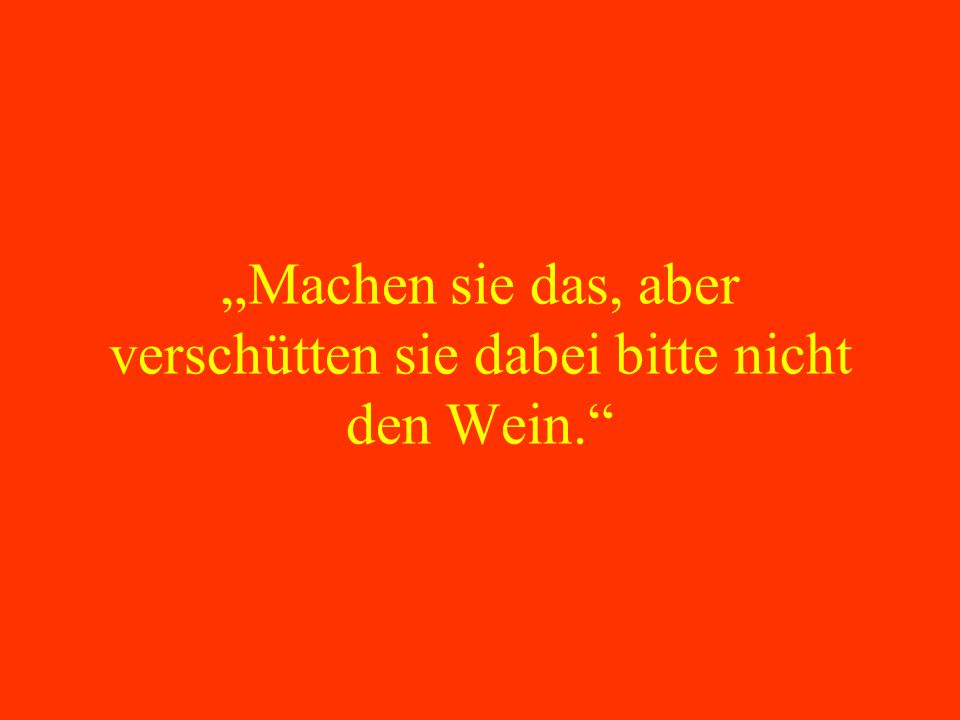 „Machen sie das, aber verschütten sie dabei bitte nicht den Wein.