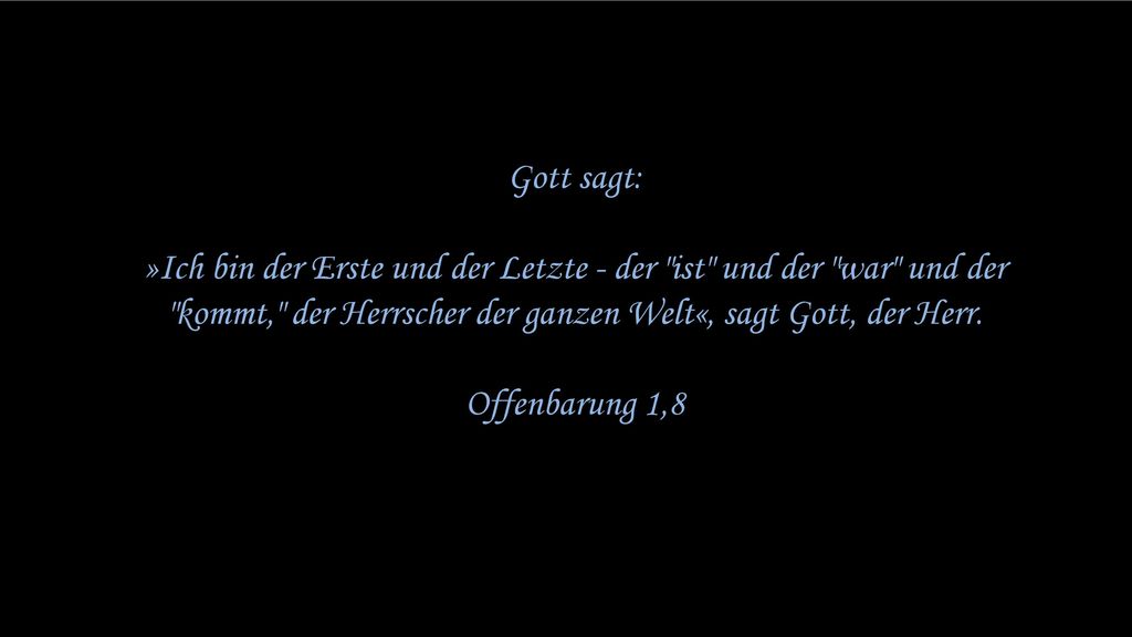 Gott sagt: »Ich bin der Erste und der Letzte - der ist und der war und der kommt, der Herrscher der ganzen Welt«, sagt Gott, der Herr.