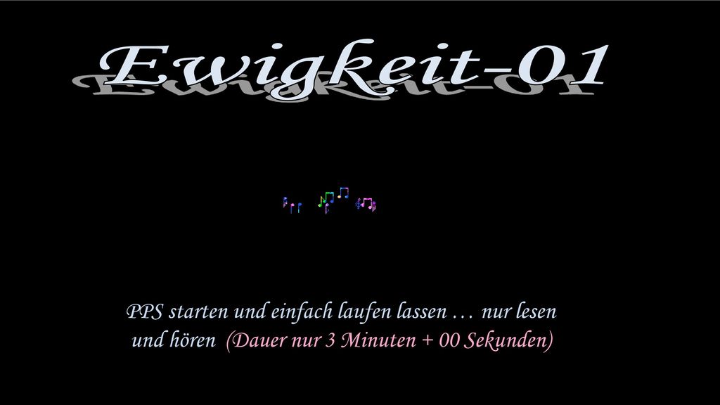 Ewigkeit-01 PPS starten und einfach laufen lassen … nur lesen und hören (Dauer nur 3 Minuten + 00 Sekunden)