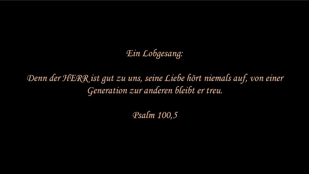 Ein Lobgesang: Denn der HERR ist gut zu uns, seine Liebe hört niemals auf, von einer Generation zur anderen bleibt er treu.