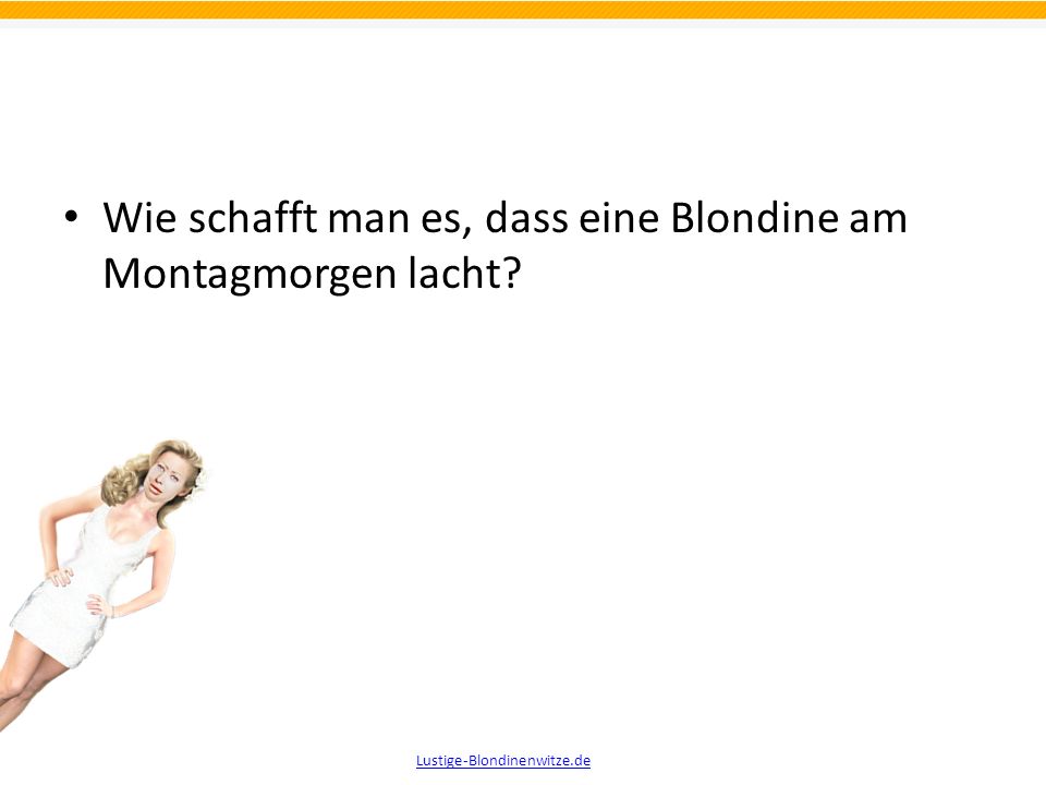 Wie schafft man es, dass eine Blondine am Montagmorgen lacht