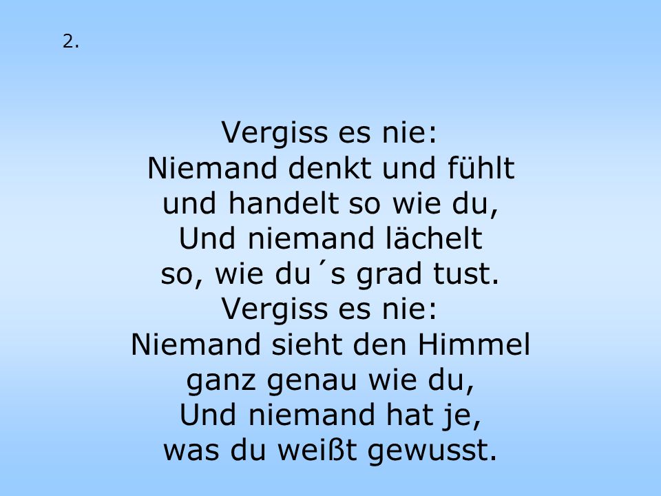 Niemand denkt und fühlt und handelt so wie du, Und niemand lächelt
