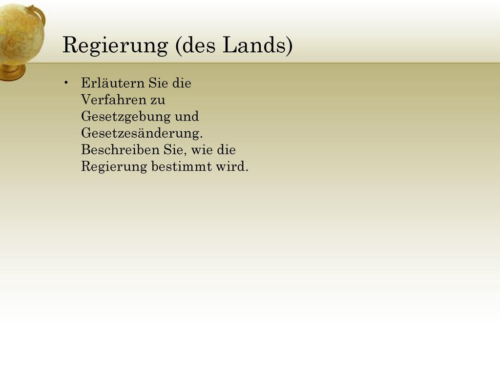 Regierung (des Lands) Erläutern Sie die Verfahren zu Gesetzgebung und Gesetzesänderung. Beschreiben Sie, wie die Regierung bestimmt wird.