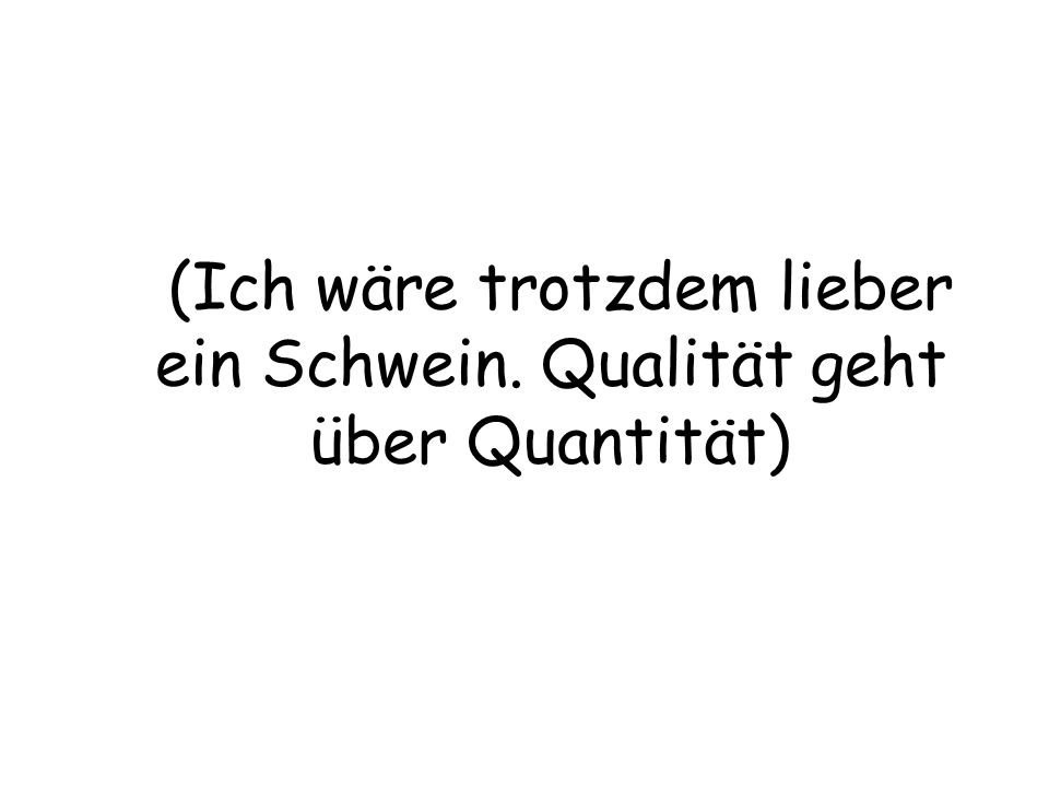 (Ich wäre trotzdem lieber ein Schwein. Qualität geht über Quantität)