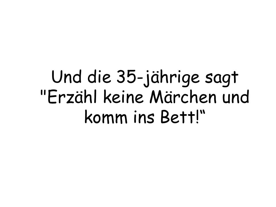 Und die 35-jährige sagt Erzähl keine Märchen und komm ins Bett!