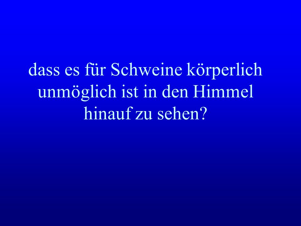 dass es für Schweine körperlich unmöglich ist in den Himmel hinauf zu sehen