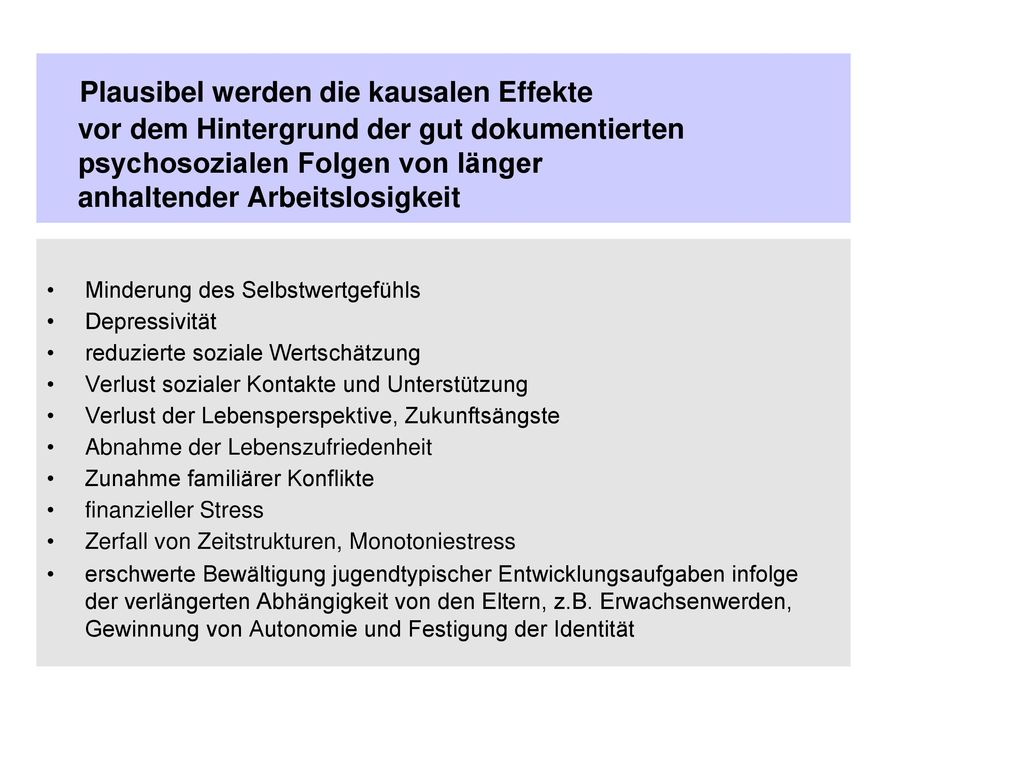 Plausibel werden die kausalen Effekte vor dem Hintergrund der gut dokumentierten psychosozialen Folgen von länger anhaltender Arbeitslosigkeit